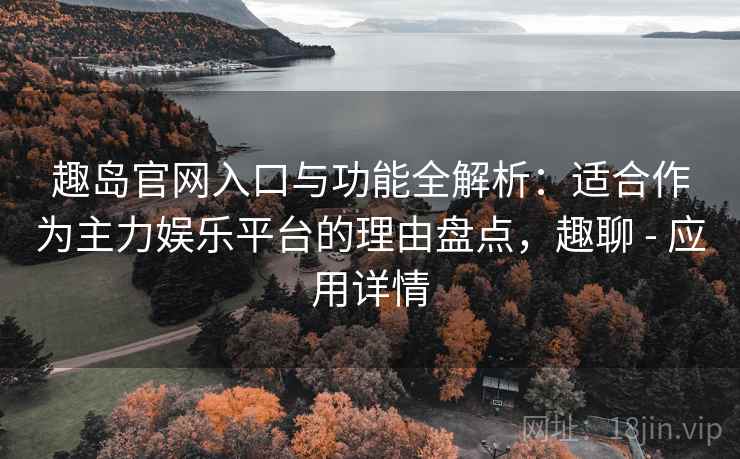 趣岛官网入口与功能全解析:适合作为主力娱乐平台的理由盘点,趣聊 - 应用详情 趣岛官网入口与功能全解析:适合作为主力娱乐平台的理由盘点,趣聊 - 应用详情
