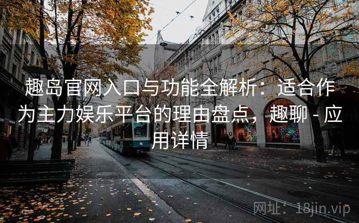趣岛官网入口与功能全解析:适合作为主力娱乐平台的理由盘点,趣聊 - 应用详情 趣岛官网入口与功能全解析:适合作为主力娱乐平台的理由盘点,趣聊 - 应用详情