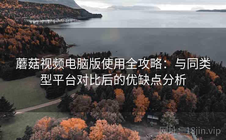 蘑菇视频电脑版使用全攻略:与同类型平台对比后的优缺点分析 蘑菇视频电脑版使用全攻略:与同类型平台对比后的优缺点分析