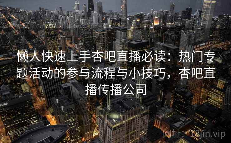 懒人快速上手杏吧直播必读：热门专题活动的参与流程与小技巧，杏吧直播传播公司