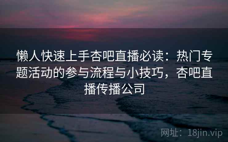 懒人快速上手杏吧直播必读：热门专题活动的参与流程与小技巧，杏吧直播传播公司