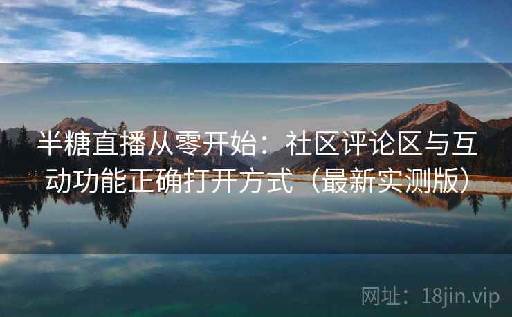 半糖直播从零开始：社区评论区与互动功能正确打开方式（最新实测版）