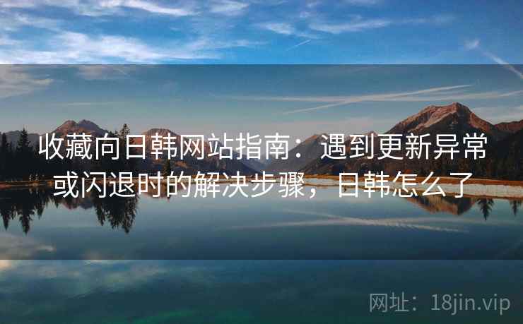 收藏向日韩网站指南:遇到更新异常或闪退时的解决步骤,日韩怎么了 收藏向日韩网站指南:遇到更新异常或闪退时的解决步骤,日韩怎么了