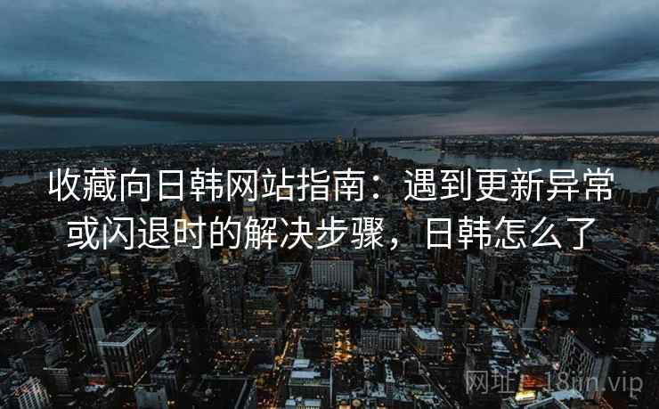 收藏向日韩网站指南:遇到更新异常或闪退时的解决步骤,日韩怎么了 收藏向日韩网站指南:遇到更新异常或闪退时的解决步骤,日韩怎么了