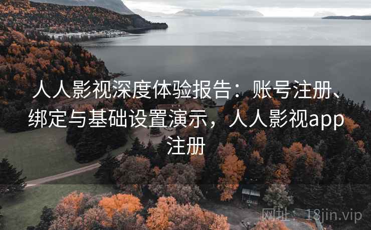 人人影视深度体验报告:账号注册、绑定与基础设置演示,人人影视app注册 人人影视深度体验报告:账号注册、绑定与基础设置演示,人人影视app注册