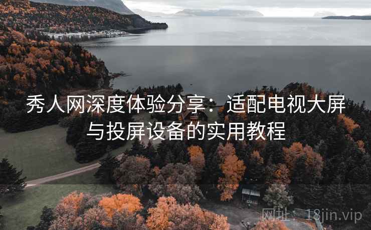 秀人网深度体验分享:适配电视大屏与投屏设备的实用教程 秀人网深度体验分享:适配电视大屏与投屏设备的实用教程