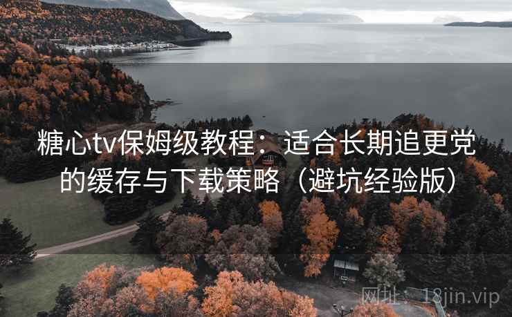 糖心tv保姆级教程:适合长期追更党的缓存与下载策略(避坑经验版) 糖心tv保姆级教程:适合长期追更党的缓存与下载策略(避坑经验版)
