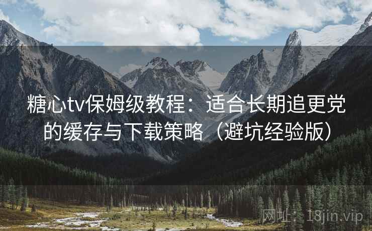 糖心tv保姆级教程:适合长期追更党的缓存与下载策略(避坑经验版) 糖心tv保姆级教程:适合长期追更党的缓存与下载策略(避坑经验版)