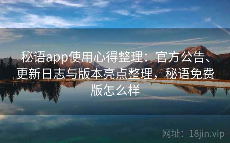 秘语app使用心得整理：官方公告、更新日志与版本亮点整理，秘语免费版怎么样