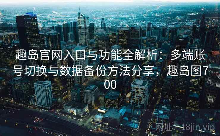 趣岛官网入口与功能全解析：多端账号切换与数据备份方法分享，趣岛图700