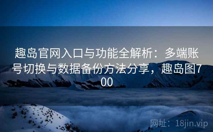 趣岛官网入口与功能全解析：多端账号切换与数据备份方法分享，趣岛图700