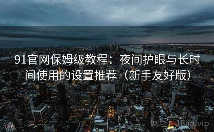 91官网保姆级教程:夜间护眼与长时间使用的设置推荐(新手友好版) 91官网保姆级教程:夜间护眼与长时间使用的设置推荐(新手友好版)