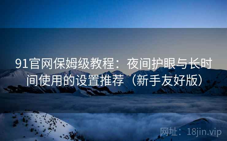 91官网保姆级教程:夜间护眼与长时间使用的设置推荐(新手友好版) 91官网保姆级教程:夜间护眼与长时间使用的设置推荐(新手友好版)