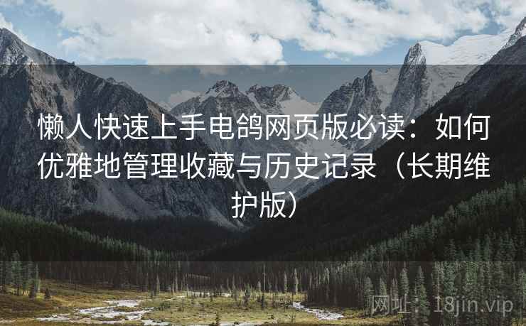 懒人快速上手电鸽网页版必读：如何优雅地管理收藏与历史记录（长期维护版）