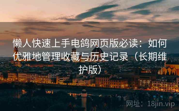 懒人快速上手电鸽网页版必读：如何优雅地管理收藏与历史记录（长期维护版）