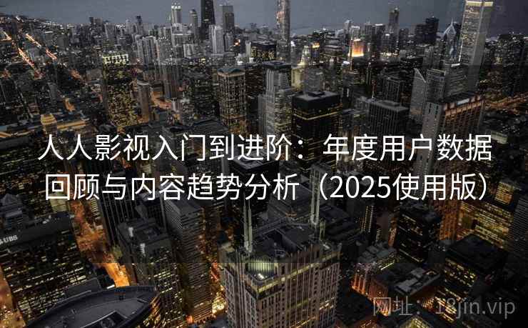 人人影视入门到进阶:年度用户数据回顾与内容趋势分析(2025使用版) 人人影视入门到进阶:年度用户数据回顾与内容趋势分析(2025使用版)