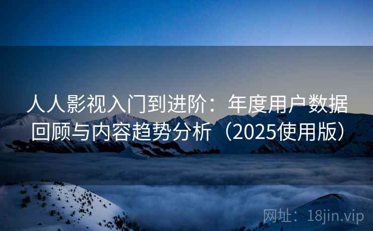 人人影视入门到进阶:年度用户数据回顾与内容趋势分析(2025使用版) 人人影视入门到进阶:年度用户数据回顾与内容趋势分析(2025使用版)