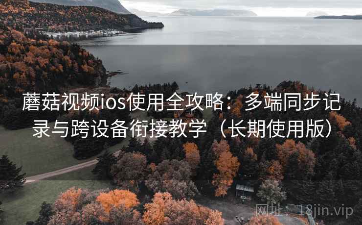 蘑菇视频ios使用全攻略：多端同步记录与跨设备衔接教学（长期使用版）
