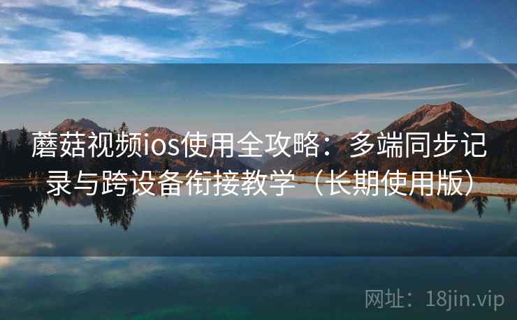 蘑菇视频ios使用全攻略：多端同步记录与跨设备衔接教学（长期使用版）