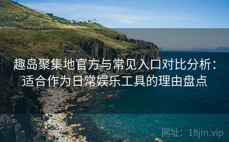 趣岛聚集地官方与常见入口对比分析:适合作为日常娱乐工具的理由盘点 趣岛聚集地官方与常见入口对比分析:适合作为日常娱乐工具的理由盘点