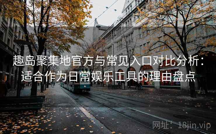 趣岛聚集地官方与常见入口对比分析:适合作为日常娱乐工具的理由盘点 趣岛聚集地官方与常见入口对比分析:适合作为日常娱乐工具的理由盘点