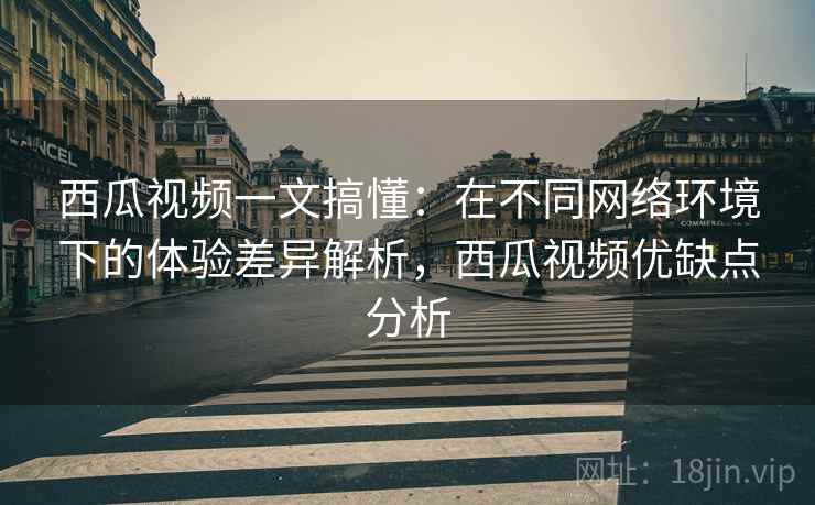 西瓜视频一文搞懂:在不同网络环境下的体验差异解析,西瓜视频优缺点分析 西瓜视频一文搞懂:在不同网络环境下的体验差异解析,西瓜视频优缺点分析