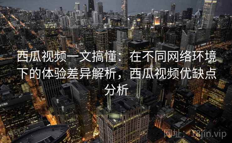 西瓜视频一文搞懂:在不同网络环境下的体验差异解析,西瓜视频优缺点分析 西瓜视频一文搞懂:在不同网络环境下的体验差异解析,西瓜视频优缺点分析