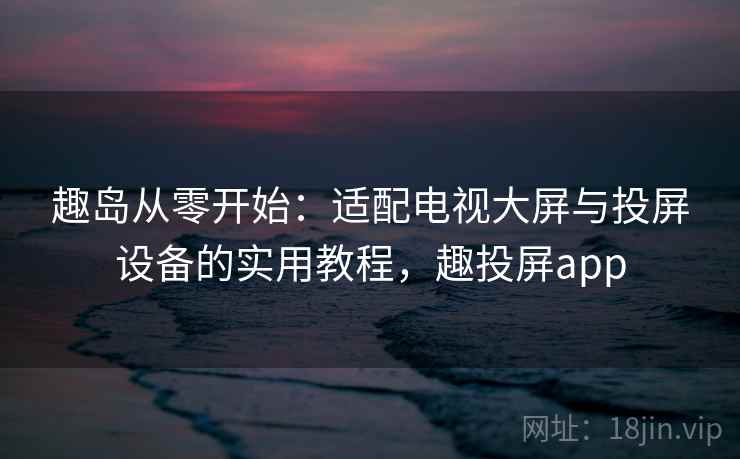 趣岛从零开始：适配电视大屏与投屏设备的实用教程，趣投屏app