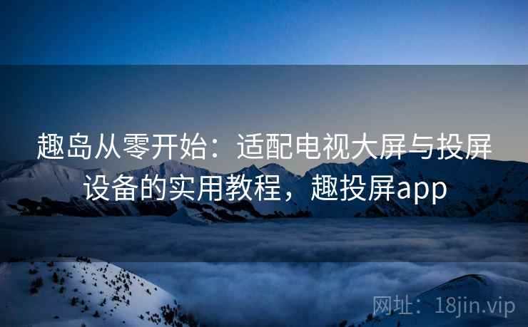 趣岛从零开始：适配电视大屏与投屏设备的实用教程，趣投屏app