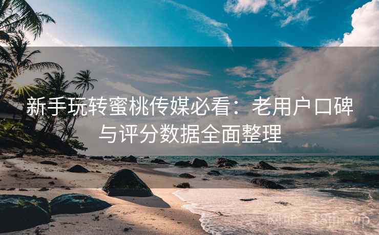 新手玩转蜜桃传媒必看:老用户口碑与评分数据全面整理 新手玩转蜜桃传媒必看:老用户口碑与评分数据全面整理