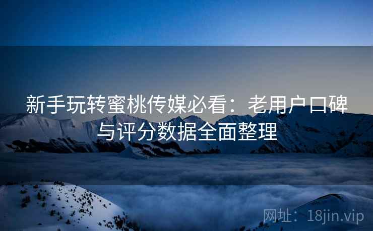 新手玩转蜜桃传媒必看:老用户口碑与评分数据全面整理 新手玩转蜜桃传媒必看:老用户口碑与评分数据全面整理