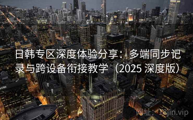 日韩专区深度体验分享：多端同步记录与跨设备衔接教学（2025 深度版）