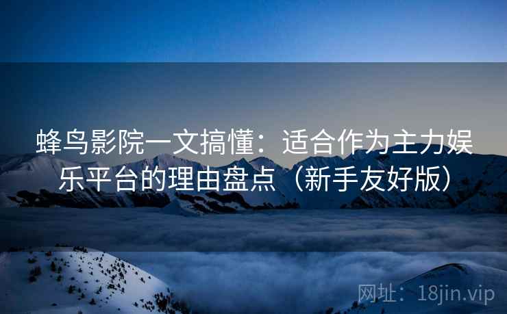 蜂鸟影院一文搞懂：适合作为主力娱乐平台的理由盘点（新手友好版）