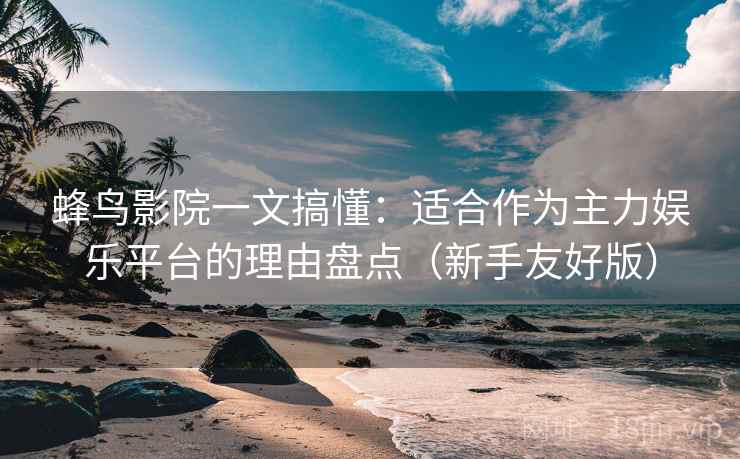 蜂鸟影院一文搞懂：适合作为主力娱乐平台的理由盘点（新手友好版）