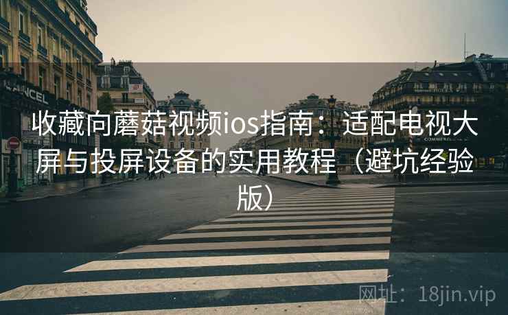 收藏向蘑菇视频ios指南:适配电视大屏与投屏设备的实用教程(避坑经验版) 收藏向蘑菇视频ios指南:适配电视大屏与投屏设备的实用教程(避坑经验版)