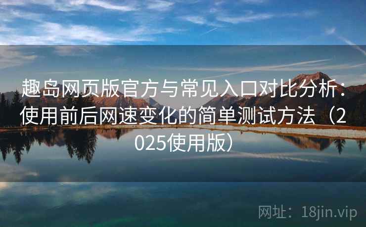 趣岛网页版官方与常见入口对比分析:使用前后网速变化的简单测试方法(2025使用版) 趣岛网页版官方与常见入口对比分析:使用前后网速变化的简单测试方法(2025使用版)