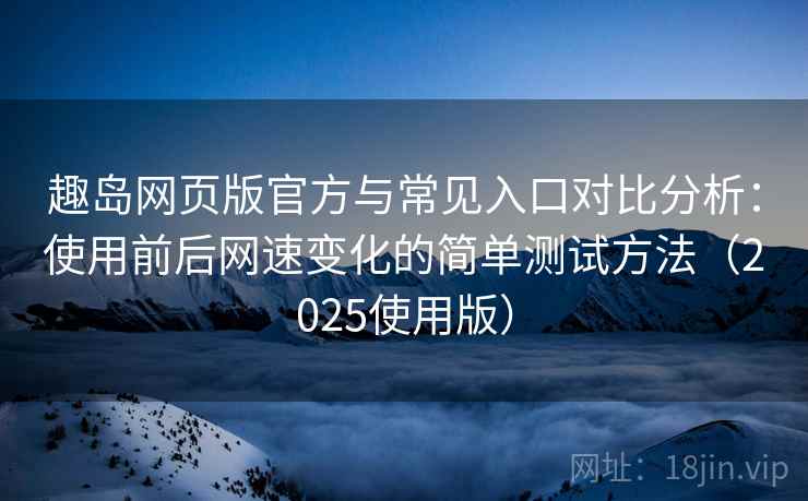 趣岛网页版官方与常见入口对比分析:使用前后网速变化的简单测试方法(2025使用版) 趣岛网页版官方与常见入口对比分析:使用前后网速变化的简单测试方法(2025使用版)