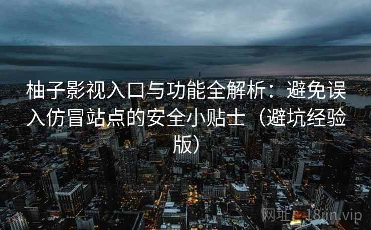 柚子影视入口与功能全解析:避免误入仿冒站点的安全小贴士(避坑经验版) 柚子影视入口与功能全解析:避免误入仿冒站点的安全小贴士(避坑经验版)