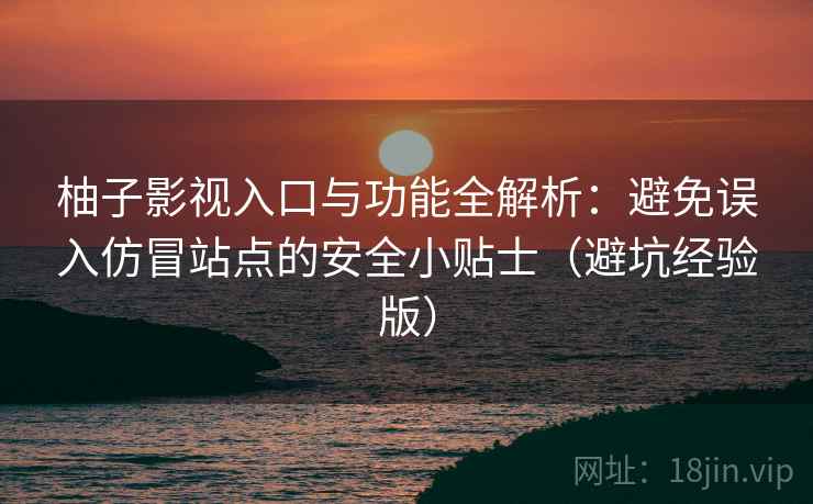 柚子影视入口与功能全解析:避免误入仿冒站点的安全小贴士(避坑经验版) 柚子影视入口与功能全解析:避免误入仿冒站点的安全小贴士(避坑经验版)