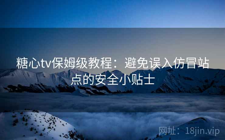 糖心tv保姆级教程：避免误入仿冒站点的安全小贴士