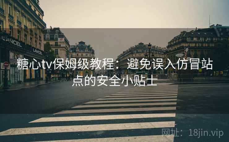 糖心tv保姆级教程：避免误入仿冒站点的安全小贴士