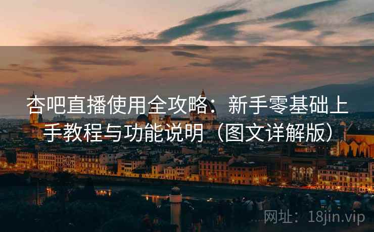 杏吧直播使用全攻略：新手零基础上手教程与功能说明（图文详解版）