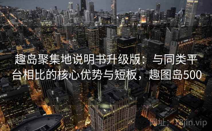 趣岛聚集地说明书升级版:与同类平台相比的核心优势与短板,趣图岛500 趣岛聚集地说明书升级版:与同类平台相比的核心优势与短板,趣图岛500