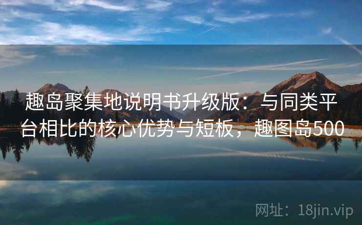 趣岛聚集地说明书升级版:与同类平台相比的核心优势与短板,趣图岛500 趣岛聚集地说明书升级版:与同类平台相比的核心优势与短板,趣图岛500