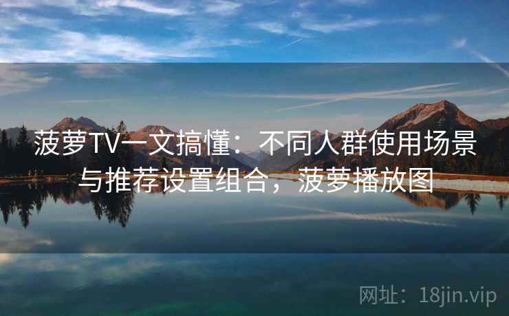 菠萝TV一文搞懂:不同人群使用场景与推荐设置组合,菠萝播放图 菠萝TV一文搞懂:不同人群使用场景与推荐设置组合,菠萝播放图