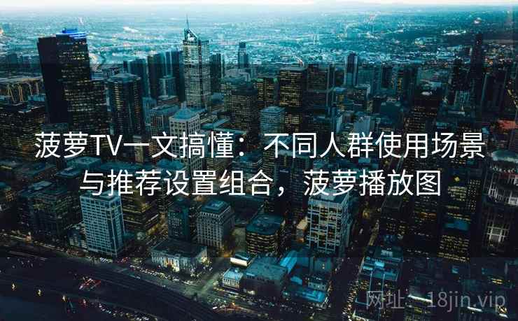菠萝TV一文搞懂:不同人群使用场景与推荐设置组合,菠萝播放图 菠萝TV一文搞懂:不同人群使用场景与推荐设置组合,菠萝播放图
