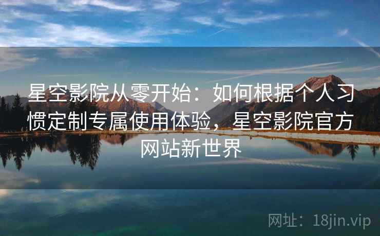 星空影院从零开始：如何根据个人习惯定制专属使用体验，星空影院官方网站新世界
