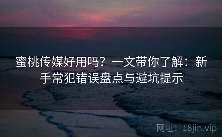 蜜桃传媒好用吗?一文带你了解:新手常犯错误盘点与避坑提示 蜜桃传媒好用吗?一文带你了解:新手常犯错误盘点与避坑提示