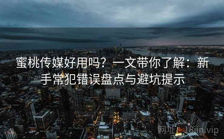 蜜桃传媒好用吗?一文带你了解:新手常犯错误盘点与避坑提示 蜜桃传媒好用吗?一文带你了解:新手常犯错误盘点与避坑提示