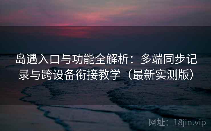 岛遇入口与功能全解析:多端同步记录与跨设备衔接教学(最新实测版) 岛遇入口与功能全解析:多端同步记录与跨设备衔接教学(最新实测版)